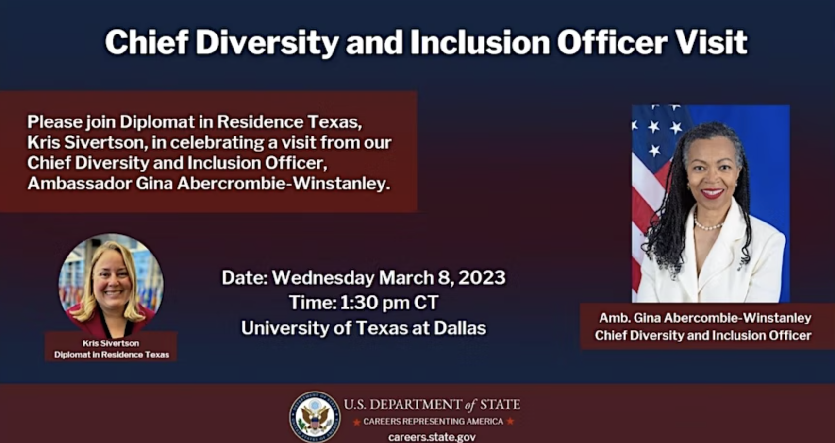Chief Diversity and Inclusion Officer Visit
Please join Diplomat in Residence Texas, Kris Sivertson, in celebrating a visit from our Chief Diversity and Inclusion Officer, Ambassador GIna Abercrombie-Winstanley
Date: Wednesday, March 8, 2023 Time 1:30 pm CST University of Texas at Dallas